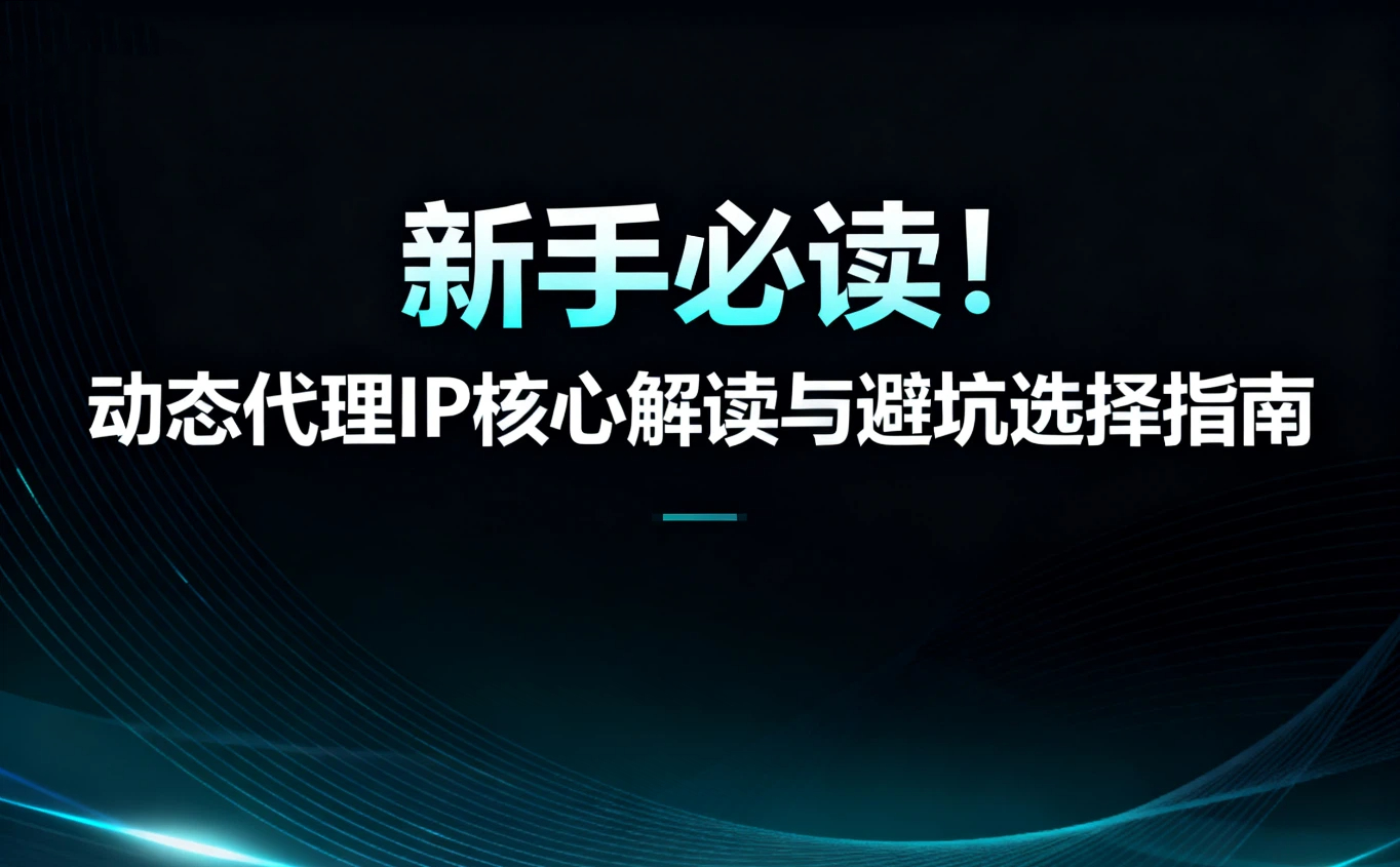 新手必读！动态代理IP核心解读与避坑选择指南
