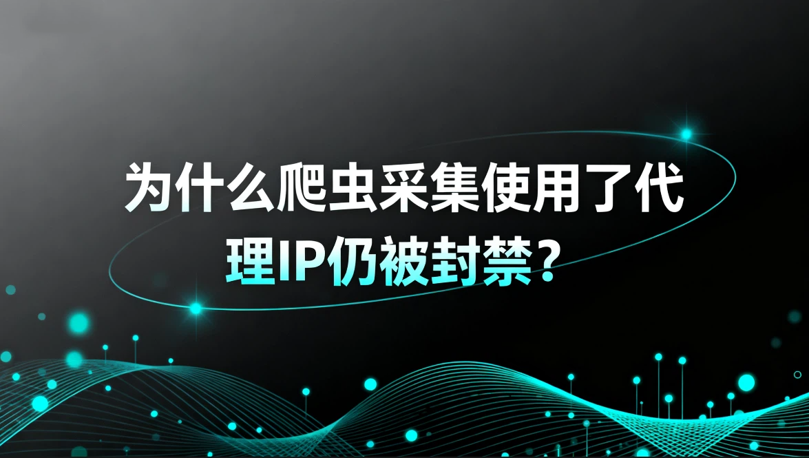 为什么爬虫采集使用了代理IP仍被封禁？