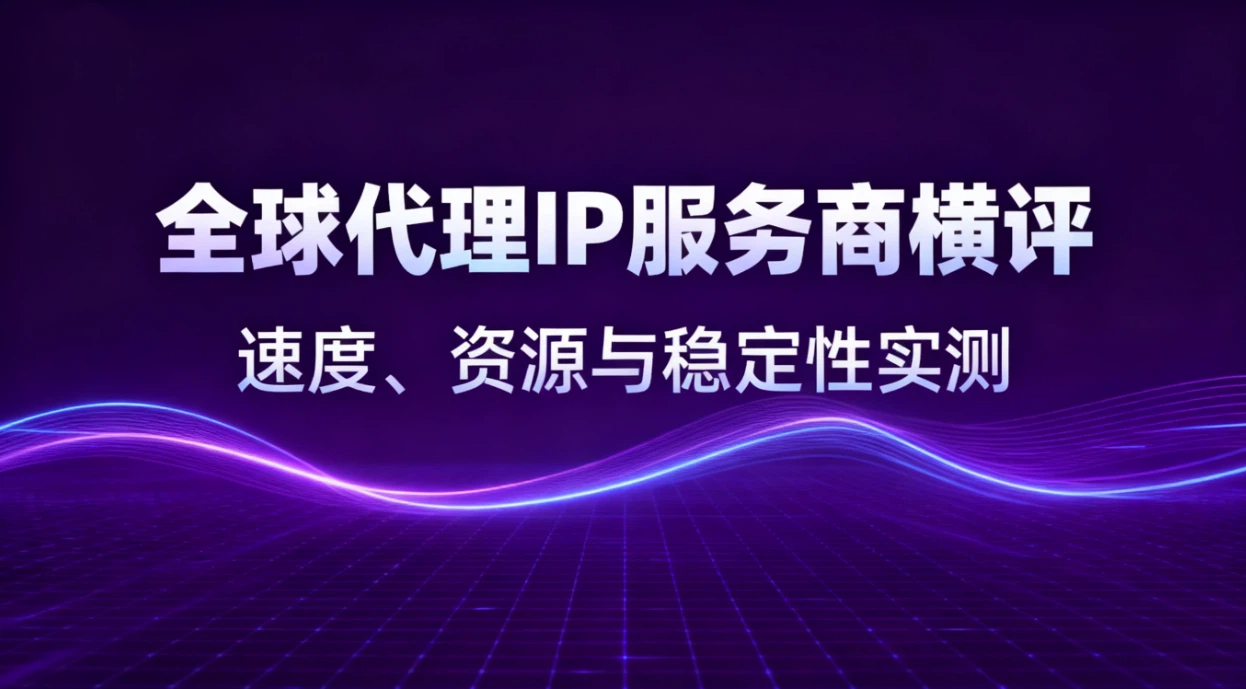 2026年趋势|全球代理IP服务商横评:速度、资源与稳定性实测