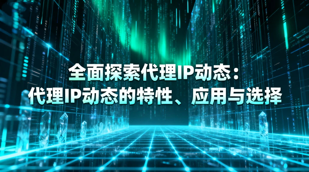 全面探索代理IP动态：代理IP动态的特性、应用与选择
