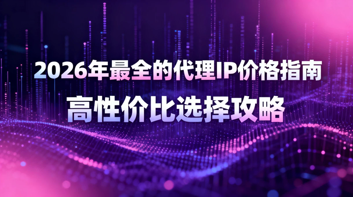 代理IP趋势 | 2026年最全的代理IP价格指南：高性价比选择攻略