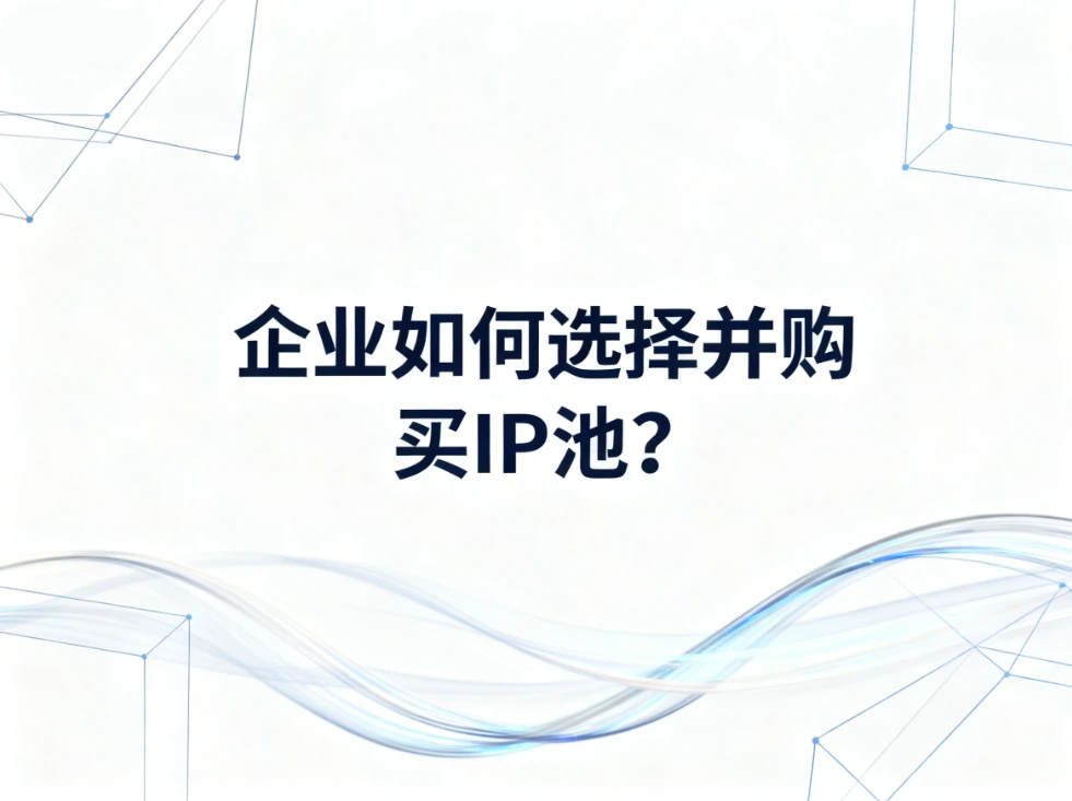 企业如何选择并购买IP池？一文讲透购买要点与避坑指南
