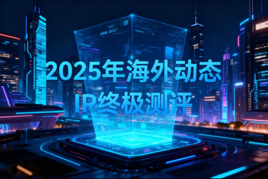 2025年海外动态IP终极测评：速度与稳定性谁更胜一筹？