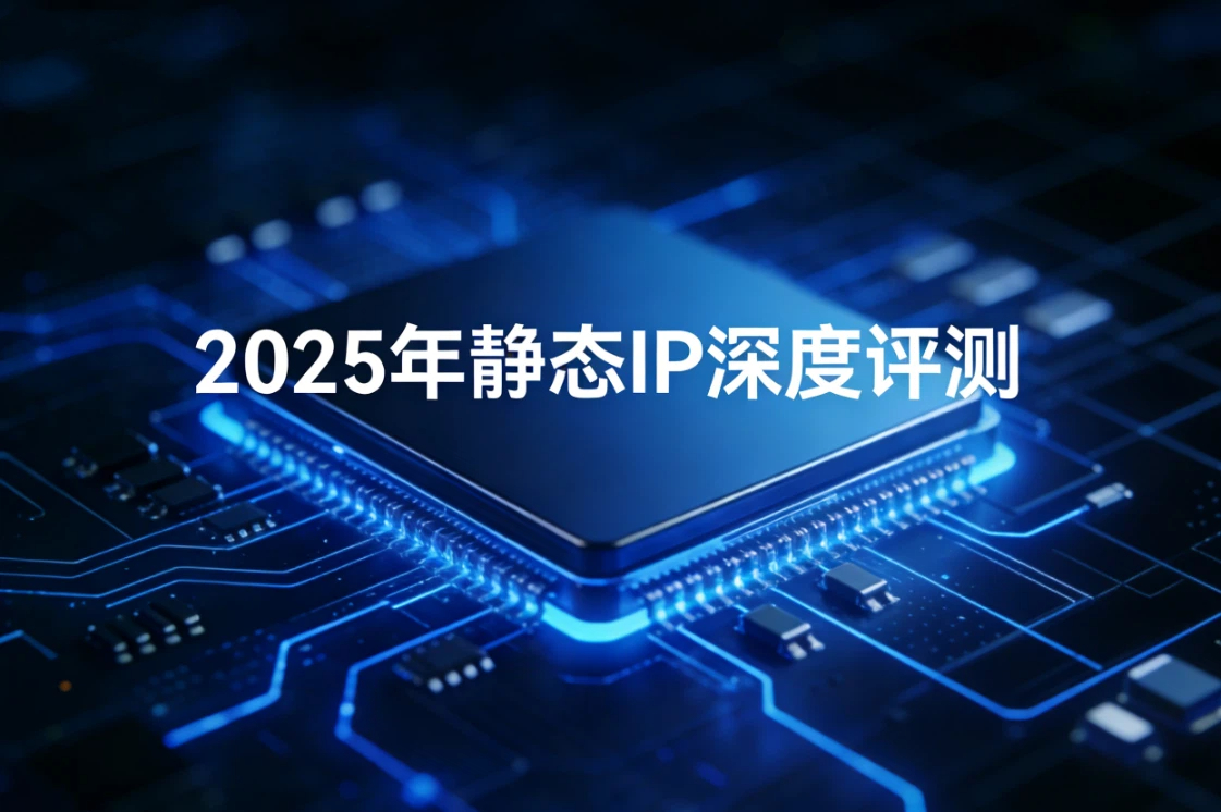 2025年静态IP深度评测：稳定性、匿名性、可用率测试