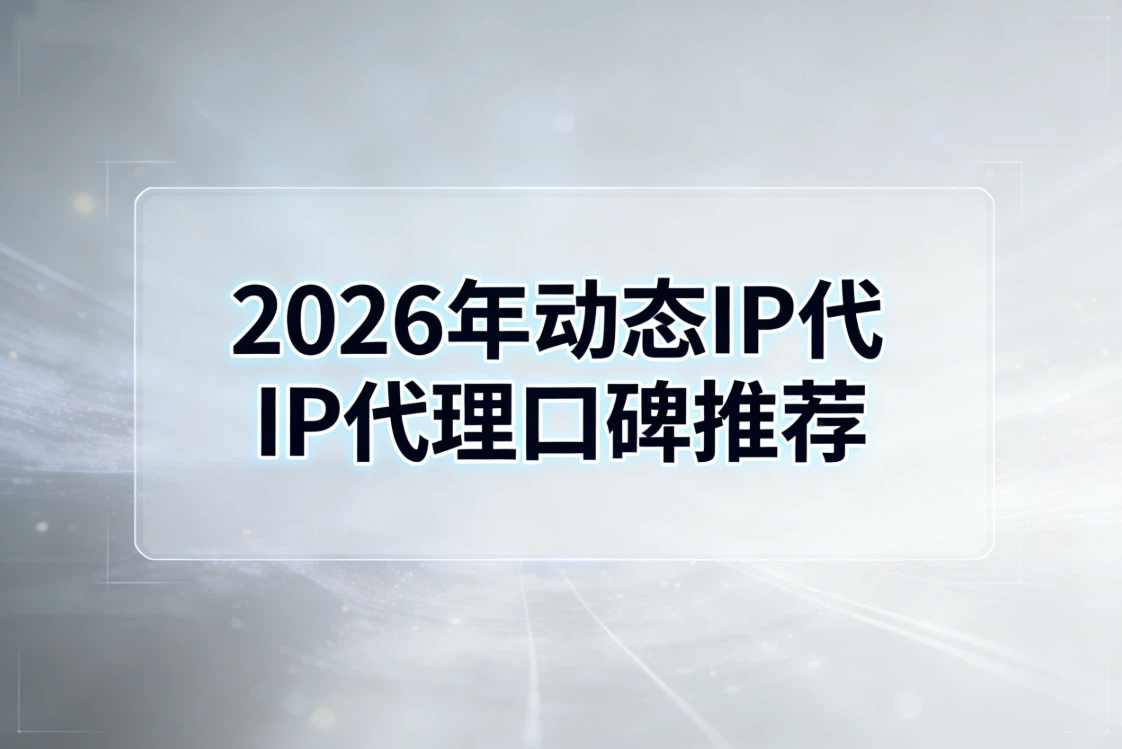 2026年动态IP代理口碑推荐：稳定与性价比之选