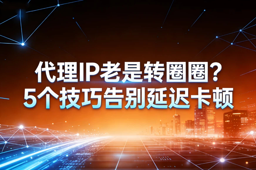 代理IP老是转圈圈？5个技巧告别延迟卡顿