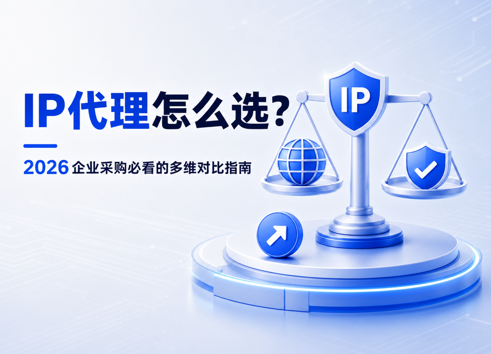 IP代理怎么选？2026企业采购必看的多维对比指南